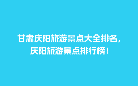 甘肃庆阳旅游景点大全排名，庆阳旅游景点排行榜！