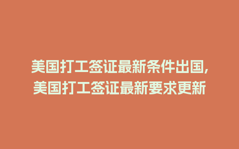 美国打工签证最新条件出国,美国打工签证最新要求更新