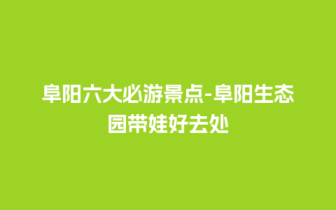 阜阳六大必游景点-阜阳生态园带娃好去处