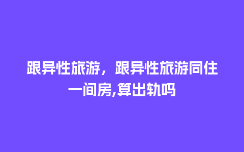 跟异性旅游，跟异性旅游同住一间房,算出轨吗