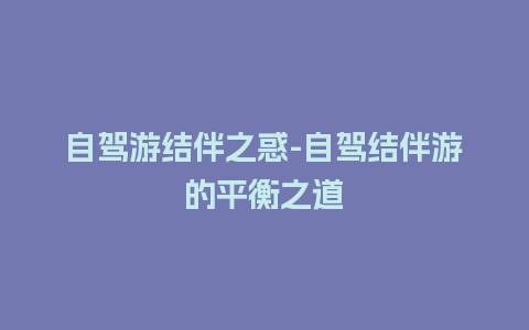 自驾游结伴之惑-自驾结伴游的平衡之道