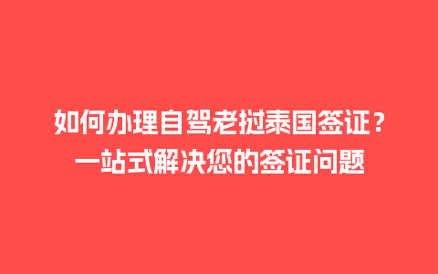 如何办理自驾老挝泰国签证？一站式解决您的签证问题