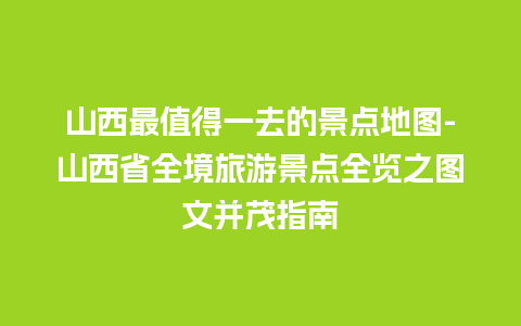 山西最值得一去的景点地图-山西省全境旅游景点全览之图文并茂指南