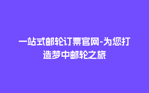 一站式邮轮订票官网-为您打造梦中邮轮之旅