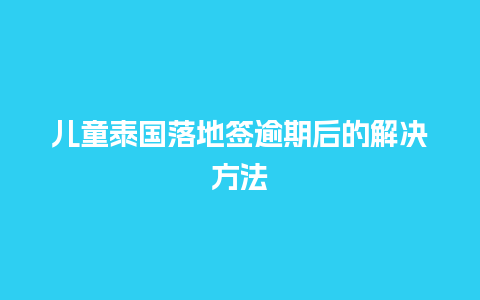 儿童泰国落地签逾期后的解决方法