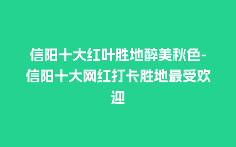 信阳十大红叶胜地醉美秋色-信阳十大网红打卡胜地最受欢迎