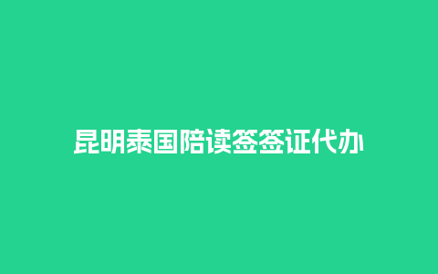 昆明泰国陪读签签证代办