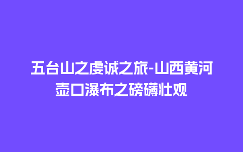 五台山之虔诚之旅-山西黄河壶口瀑布之磅礴壮观