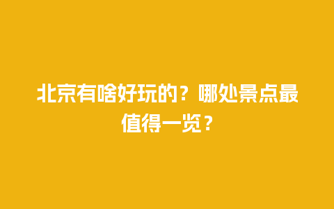 北京有啥好玩的？哪处景点最值得一览？