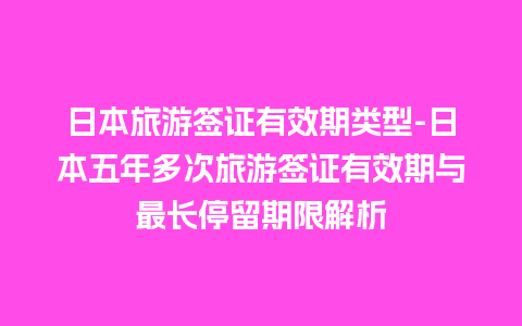 日本旅游签证有效期类型-日本五年多次旅游签证有效期与最长停留期限解析