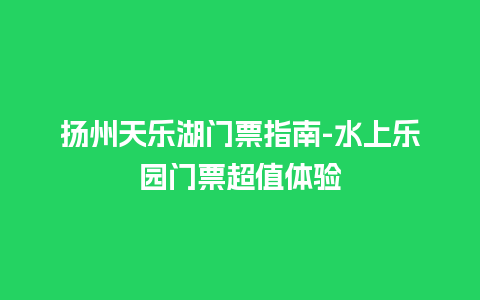 扬州天乐湖门票指南-水上乐园门票超值体验