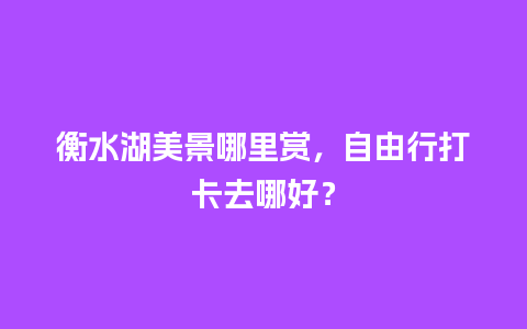 衡水湖美景哪里赏，自由行打卡去哪好？