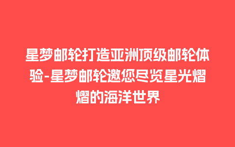 星梦邮轮打造亚洲顶级邮轮体验-星梦邮轮邀您尽览星光熠熠的海洋世界