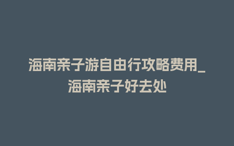 海南亲子游自由行攻略费用_海南亲子好去处