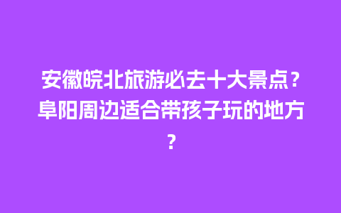 安徽皖北旅游必去十大景点？阜阳周边适合带孩子玩的地方？