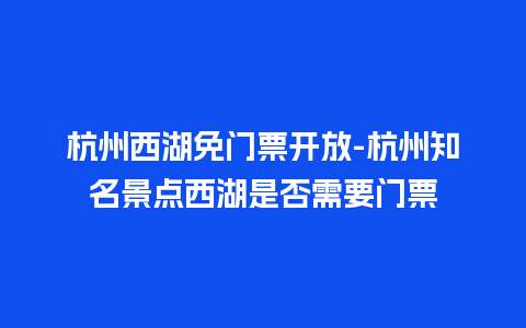 杭州西湖免门票开放-杭州知名景点西湖是否需要门票