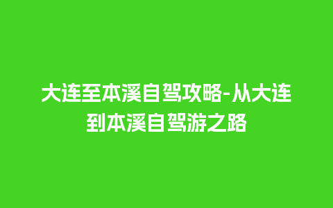 大连至本溪自驾攻略-从大连到本溪自驾游之路