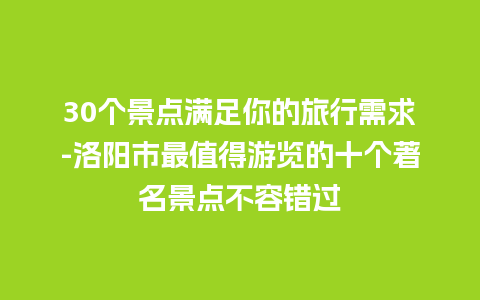 30个景点满足你的旅行需求-洛阳市最值得游览的十个著名景点不容错过