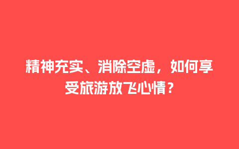 精神充实、消除空虚，如何享受旅游放飞心情？