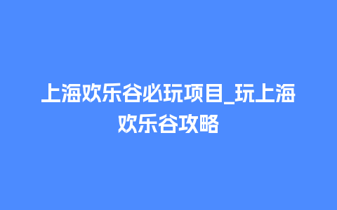 上海欢乐谷必玩项目_玩上海欢乐谷攻略