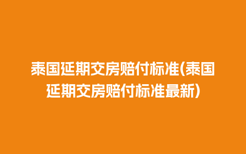 泰国延期交房赔付标准(泰国延期交房赔付标准最新)