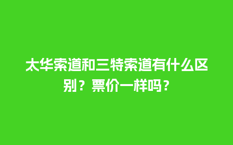 太华索道和三特索道有什么区别？票价一样吗？