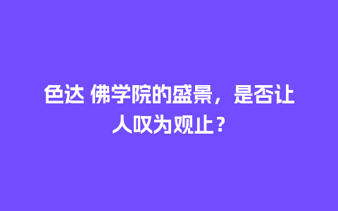 色达 佛学院的盛景，是否让人叹为观止？