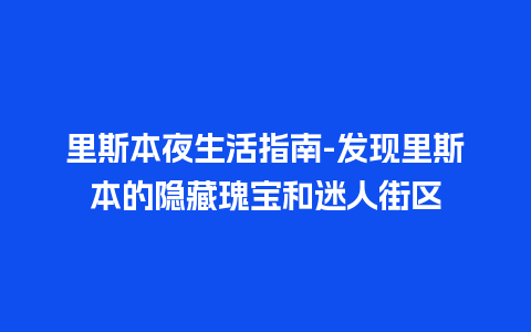 里斯本夜生活指南-发现里斯本的隐藏瑰宝和迷人街区