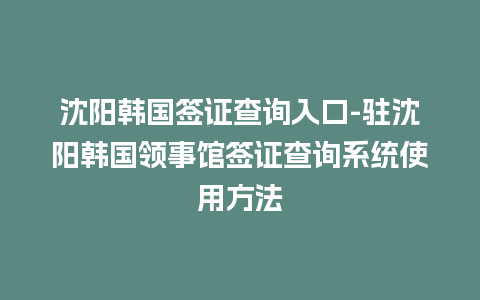 沈阳韩国签证查询入口-驻沈阳韩国领事馆签证查询系统使用方法