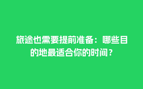 旅途也需要提前准备：哪些目的地最适合你的时间？