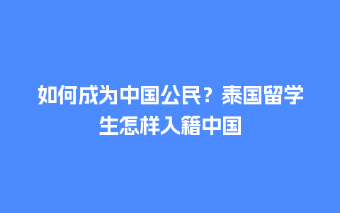 如何成为中国公民？泰国留学生怎样入籍中国