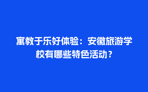 寓教于乐好体验：安徽旅游学校有哪些特色活动？