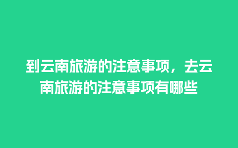 到云南旅游的注意事项，去云南旅游的注意事项有哪些