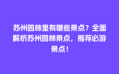 苏州园林里有哪些景点？全面解析苏州园林景点，推荐必游景点！