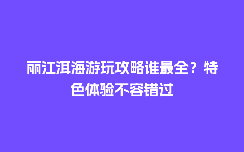 丽江洱海游玩攻略谁最全？特色体验不容错过