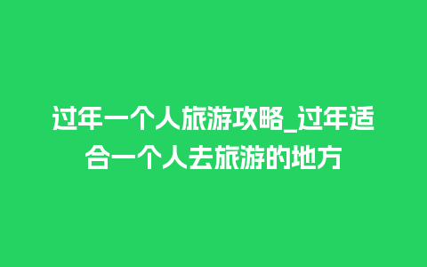 过年一个人旅游攻略_过年适合一个人去旅游的地方