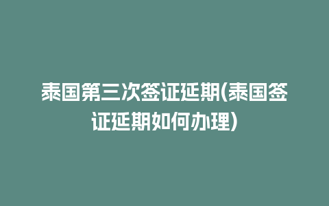 泰国第三次签证延期(泰国签证延期如何办理)