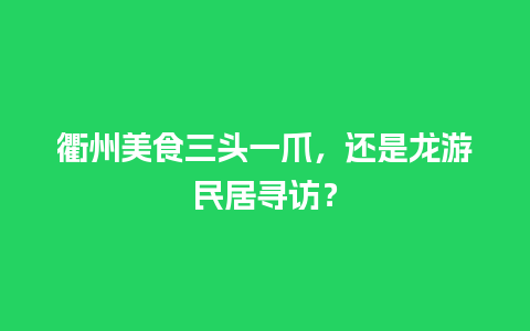 衢州美食三头一爪，还是龙游民居寻访？