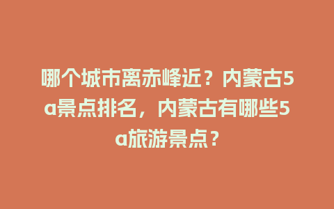 哪个城市离赤峰近？内蒙古5a景点排名，内蒙古有哪些5a旅游景点？