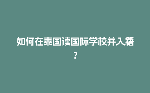 如何在泰国读国际学校并入籍？