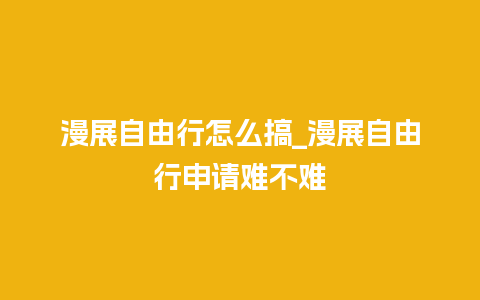 漫展自由行怎么搞_漫展自由行申请难不难