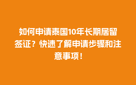 如何申请泰国10年长期居留签证？快速了解申请步骤和注意事项！