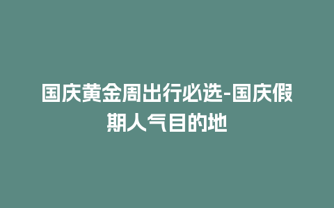 国庆黄金周出行必选-国庆假期人气目的地