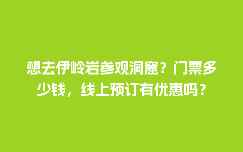 想去伊岭岩参观洞窟？门票多少钱，线上预订有优惠吗？