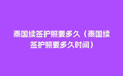 泰国续签护照要多久（泰国续签护照要多久时间）