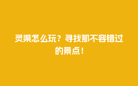 灵渠怎么玩？寻找那不容错过的景点！