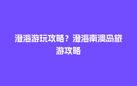 澄海游玩攻略？澄海南澳岛旅游攻略