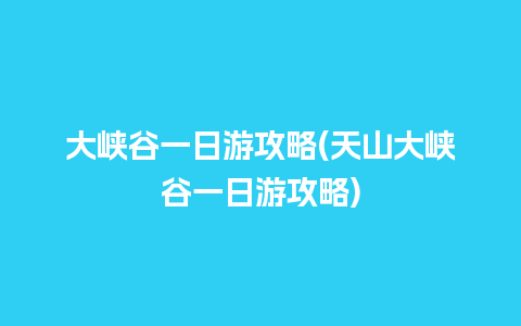 大峡谷一日游攻略(天山大峡谷一日游攻略)