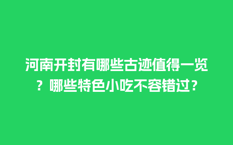 河南开封有哪些古迹值得一览？哪些特色小吃不容错过？