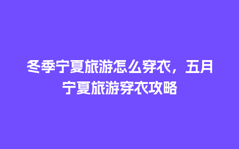 冬季宁夏旅游怎么穿衣，五月宁夏旅游穿衣攻略